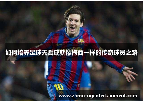 如何培养足球天赋成就像梅西一样的传奇球员之路