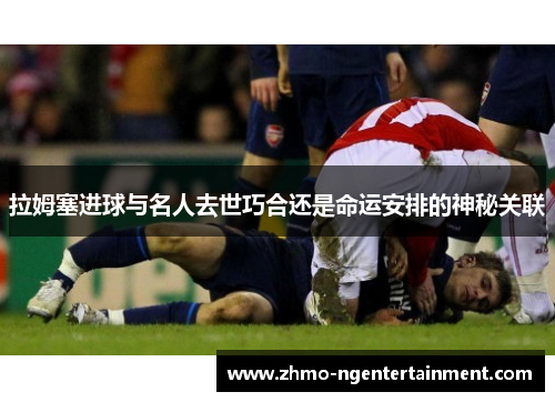 拉姆塞进球与名人去世巧合还是命运安排的神秘关联