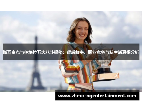 斯瓦泰克与伊埃拉五大八卦揭秘：背后故事、职业竞争与私生活真相分析