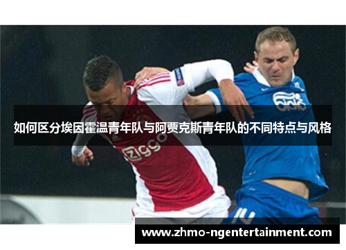 如何区分埃因霍温青年队与阿贾克斯青年队的不同特点与风格