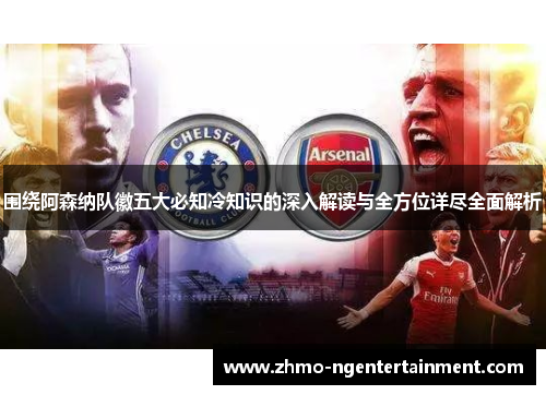 围绕阿森纳队徽五大必知冷知识的深入解读与全方位详尽全面解析