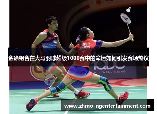 金徐组合在大马羽球超级1000赛中的命运如何引发赛场热议