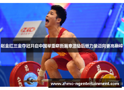 赵金红三金夺冠开启中国举重崭新篇章激励后继力量迈向更高巅峰