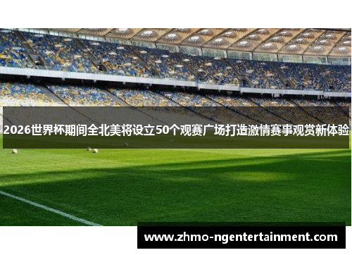 2026世界杯期间全北美将设立50个观赛广场打造激情赛事观赏新体验